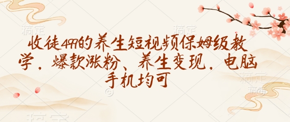 收徒499的养生短视频保姆级教学，爆款涨粉、养生变现，电脑手机均可-hcnxn