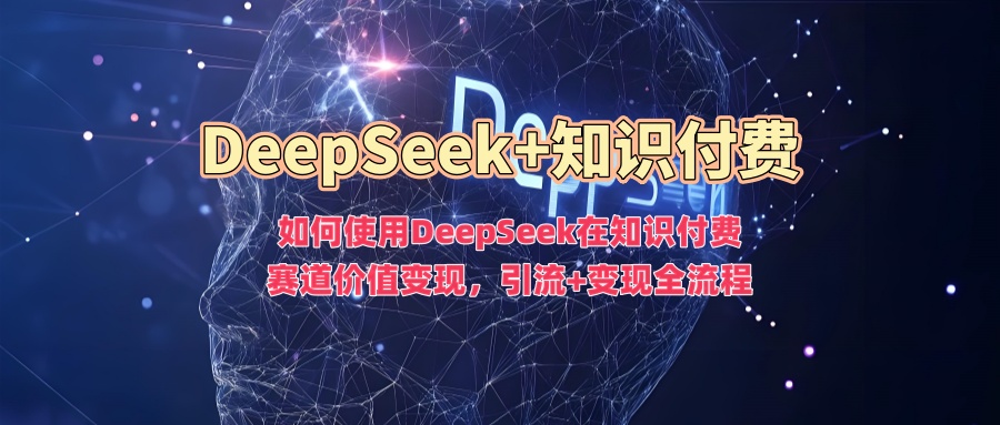 如何使用DeepSeek在知识付费赛道价值变现，引流+变现全流程-hcnxn