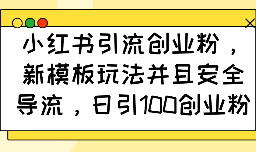 小红书引流创业粉，新模板玩法并且安全导流，日引100创业粉-hcnxn