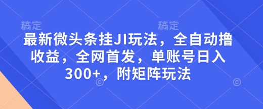 最新微头条挂JI玩法，全自动撸收益，全网首发，单账号日入300+，附矩阵玩法【揭秘】-hcnxn