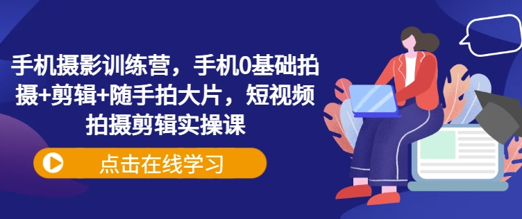 手机摄影训练营，手机0基础拍摄+剪辑+随手拍大片，短视频拍摄剪辑实操课-hcnxn