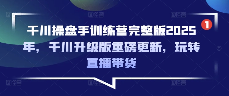 千川操盘手训练营完整版2025年，千川升级版重磅更新，玩转直播带货-hcnxn