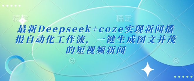 最新Deepseek+coze实现新闻播报自动化工作流，一键生成图文并茂的短视频新闻-hcnxn