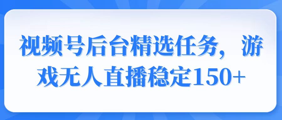 视频号精选变现任务，游戏无人直播稳定150+-hcnxn