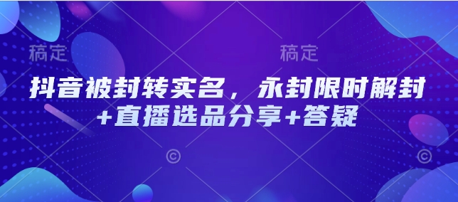 抖音被封转实名，永封限时解封+直播选品分享+答疑-hcnxn