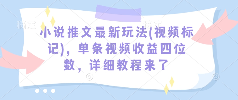 小说推文最新玩法(视频标记)，单条视频收益四位数，详细教程来了-hcnxn