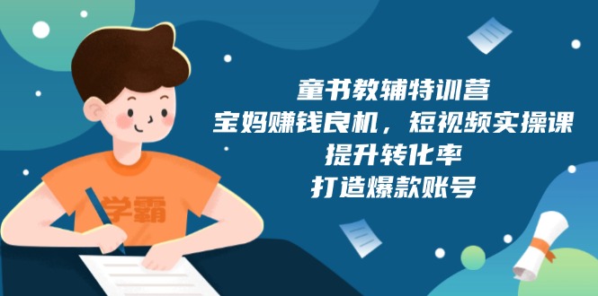 童书教辅特训营，宝妈赚钱良机，短视频实操课，提升转化率，打造爆款账号-hcnxn