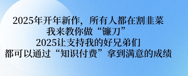 2025年开年新作，所有人都在割韭菜，我来教你做“镰刀” 2025让支持我的好兄弟们都可以通过“知识付费”拿到满意的成绩【揭秘】-hcnxn