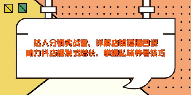 达人分销实战营，店铺搭建四课，助力抖店爆发式增长，掌握私域养号技巧-hcnxn