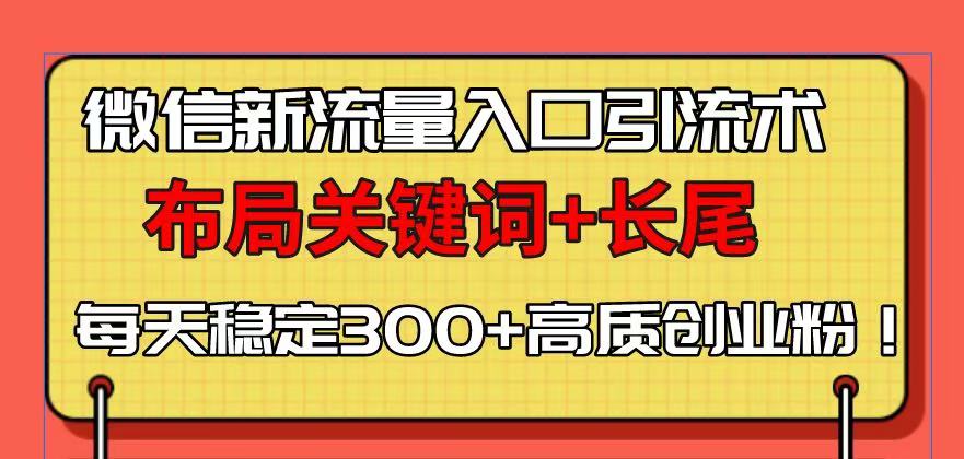 微信新流量入口引流术，布局关键词+长尾，每天稳定300+高质创业粉！-hcnxn