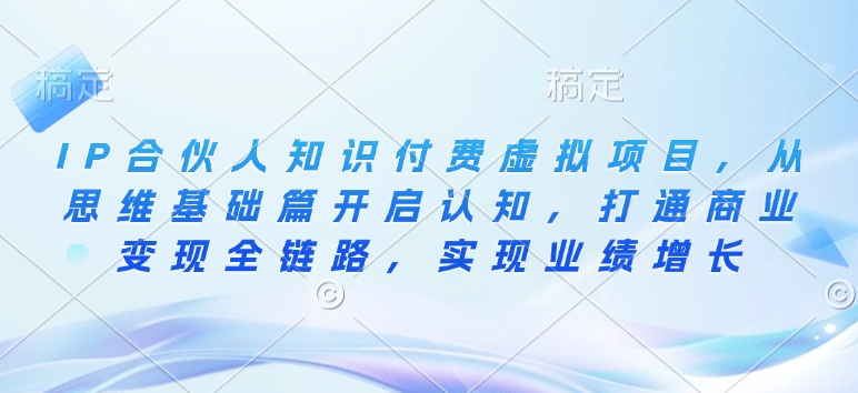 IP合伙人知识付费虚拟项目，从思维基础篇开启认知，打通商业变现全链路，实现业绩增长-hcnxn