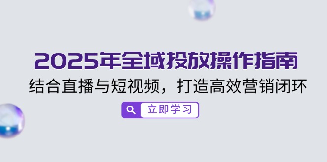2025年全域投放操作指南，结合直播与短视频，打造高效营销闭环-hcnxn