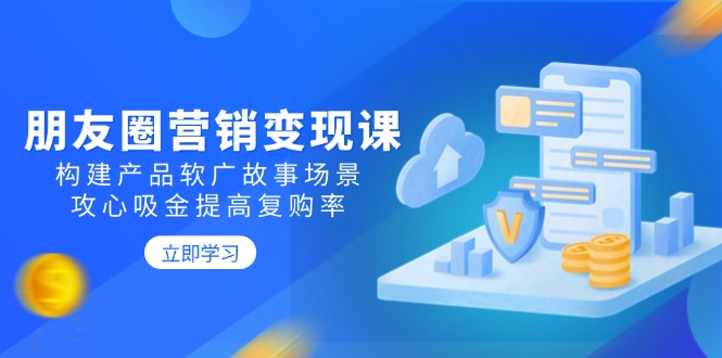 朋友圈营销变现课：构建产品软广故事场景，攻心吸金提高复购率-hcnxn