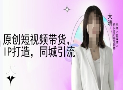 原创短视频带货，IP打造，同城引流-大晴自媒体教程-hcnxn