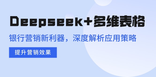 Deepseek+多维表格，银行营销新利器，深度解析应用策略，提升营销效果-hcnxn