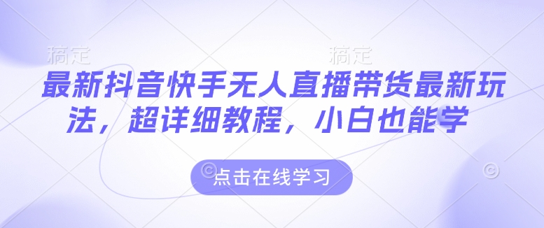最新抖音快手无人直播带货玩法，超详细教程，小白也能学-hcnxn