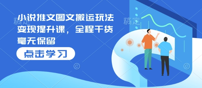 小说推文图文搬运玩法变现提升课，全程干货毫无保留-hcnxn