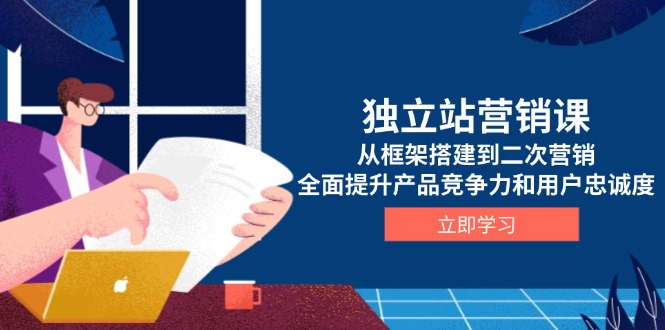 独立站营销课，从框架搭建到二次营销，全面提升产品竞争力和用户忠诚度-hcnxn