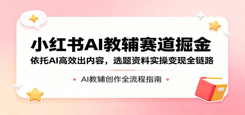 小红书AI教辅赛道掘金：依托AI高效出内容，选题资料实操变现全链路-hcnxn