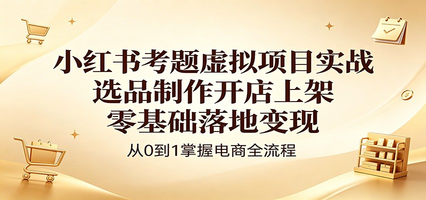 小红书考题虚拟项目实战：选品制作开店上架，零基础落地变现-hcnxn