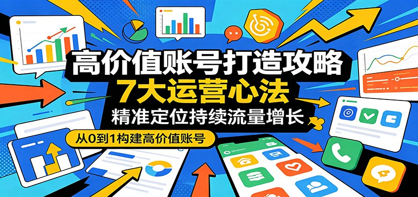 高价值账号打造攻略：7大运营心法，精准定位持续流量增长-hcnxn