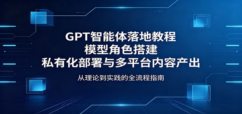 GPT智能体落地教程：模型角色搭建，私有化部署与多平台内容产出-hcnxn