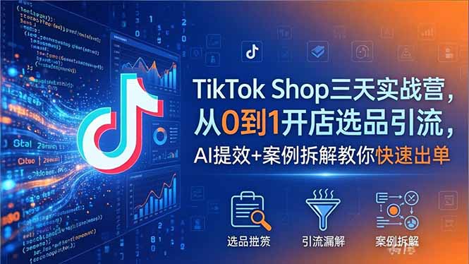 TikTok Shop三天实战营2026年5月，从0到1开店选品引流，AI提效+案例拆解教你快速出单-hcnxn