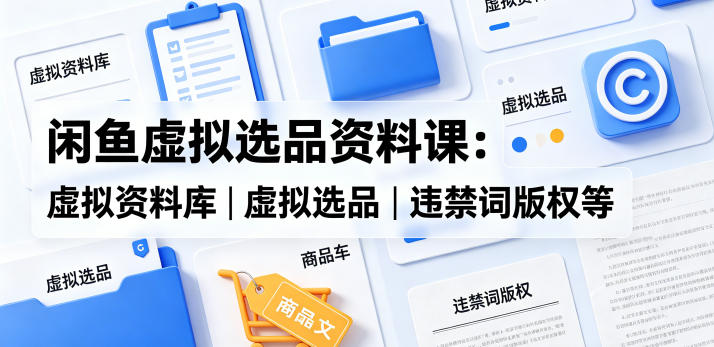 闲鱼虚拟选品资料课：虚拟资料库丨虚拟选品丨违禁词版权等-hcnxn