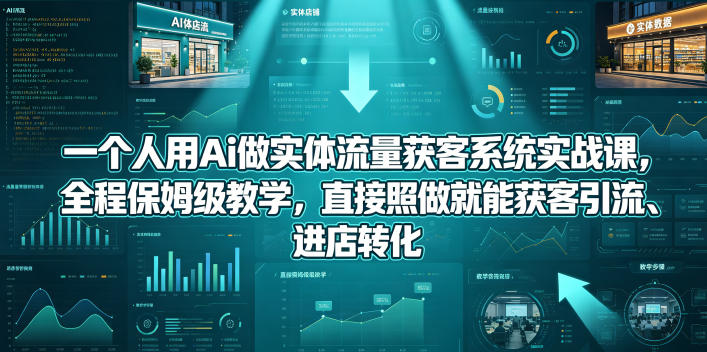 一个人用Ai做实体流量获客系统实战课，全程保姆级教学，直接照做就能获客引流、进店转化-hcnxn