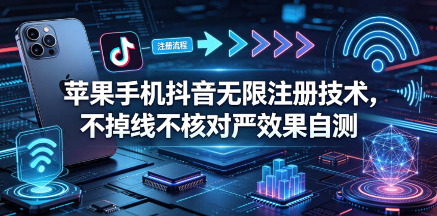 苹果手机抖音无限注册技术，不掉线不核对丨效果自测-hcnxn