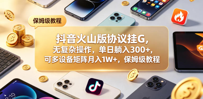 抖音火山版协议挂G，无复杂操作，单日躺入300+，可多设备矩阵月入1W+，保姆级教程【揭秘】-hcnxn