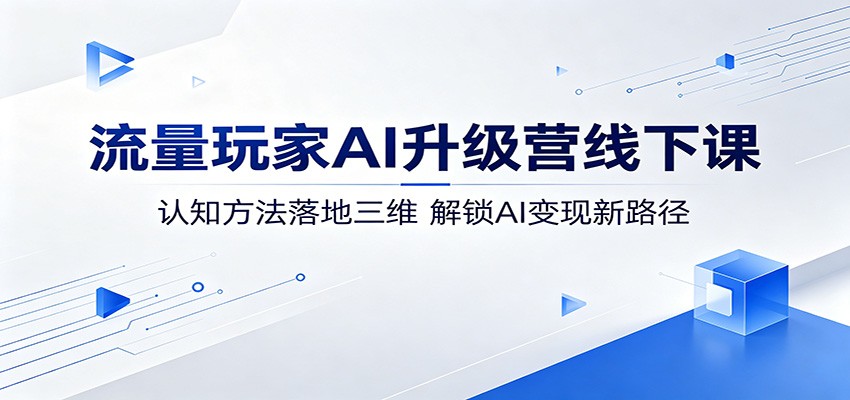 流量玩家AI升级营线下课：认知方法落地三维，解锁AI变现新路径-hcnxn