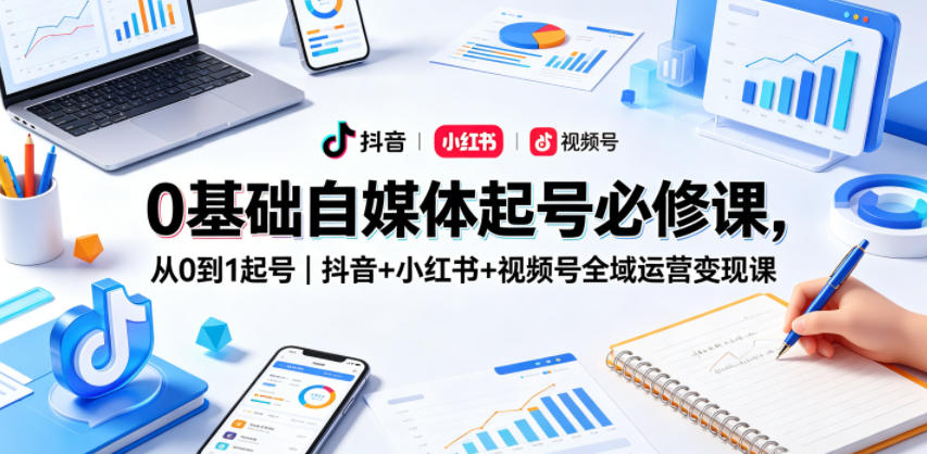 0基础自媒体起号必修课，从0到1起号｜抖音+小红书+视频号全域运营变现课-hcnxn