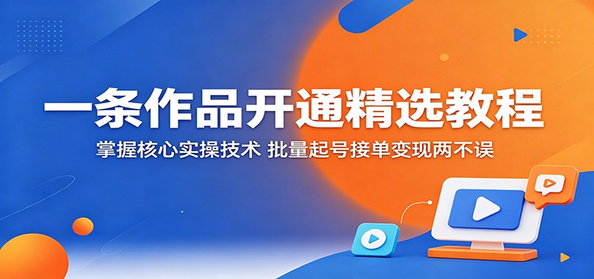 一条作品开通精选教程：掌握核心实操技术，批量起号接单变现两不误-hcnxn