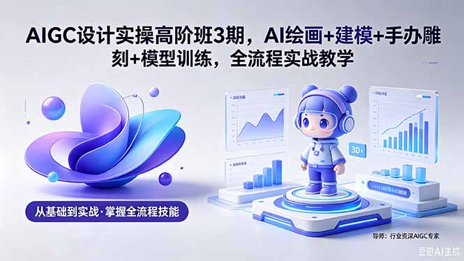AIGC 设计实操高阶班3期，AI绘画+建模+手办雕刻+模型训练，全流程实战教学(附软件+素材-hcnxn