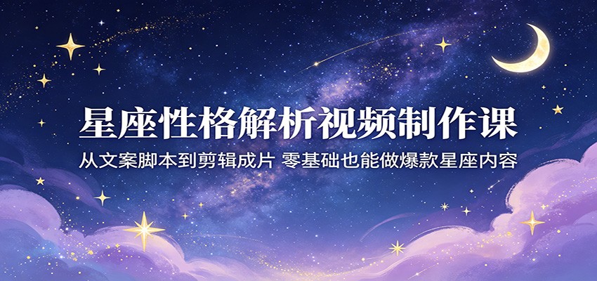 星座性格解析视频制作课：从文案脚本到剪辑成片，零基础也能做爆款星座内容-hcnxn