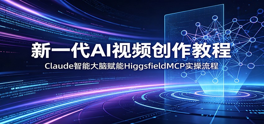 新一代AI视频创作教程：Claude智能大脑赋能，HiggsfieldMCP实操流程-hcnxn