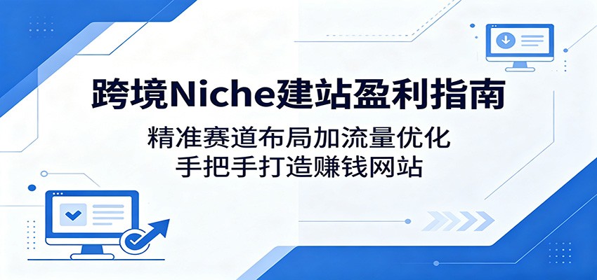 跨境Niche建站盈利指南：精准赛道布局加流量优化，手把手打造赚钱网站-hcnxn