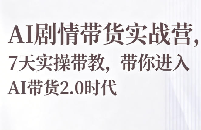 AI剧情带货实战营，7天实操带教，带你进入AI带货2.0时代-hcnxn