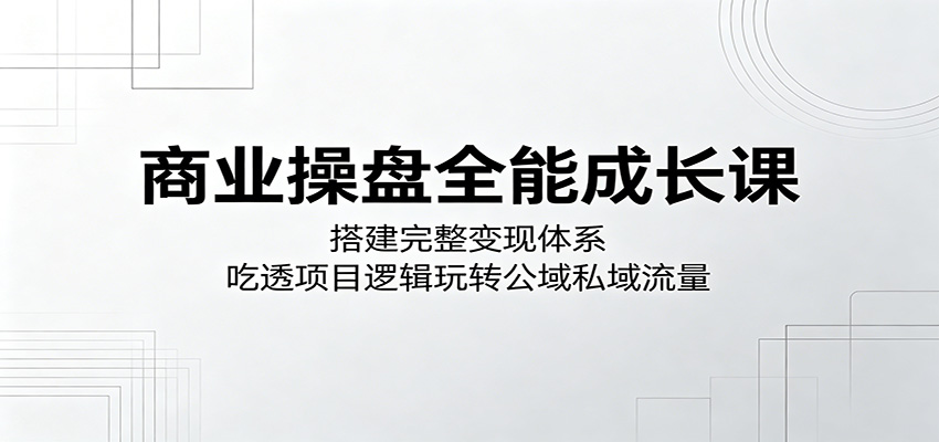 商业操盘全能成长课：搭建完整变现体系，吃透项目逻辑玩转公域私域流量-hcnxn