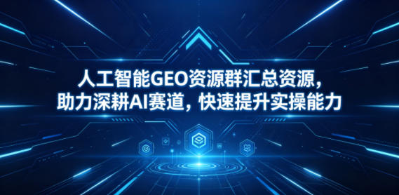 人工智能GEO资源群汇总资源，助力深耕AI赛道，快速提升实操能力-hcnxn