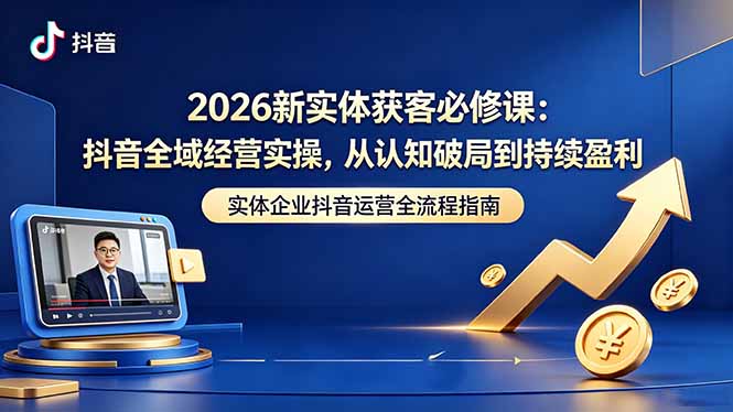 2026新实体获客必修课：抖音全域经营实操，从认知破局到持续盈利-hcnxn