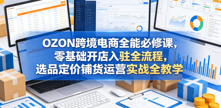 OZON跨境电商全能必修课，零基础开店入驻全流程，选品定价铺货运营实战全教学-hcnxn