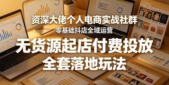 资深大佬个人电商实战社群，零基础抖店全域运营，无货源起店付费投放，全套落地玩法-hcnxn