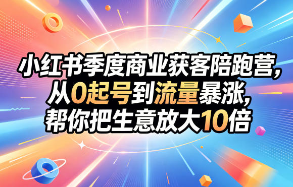 小红书季度商业获客陪跑营，从0起号到流量暴涨，帮你把生意放大10倍-hcnxn