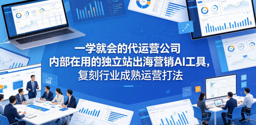 一学就会的代运营公司内部在用的独立站出海营销AI工具，复刻行业成熟运营打法-hcnxn