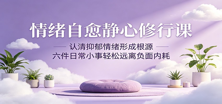 情绪自愈静心修行课：认清抑郁情绪形成根源，六件日常小事轻松远离负面内耗-hcnxn