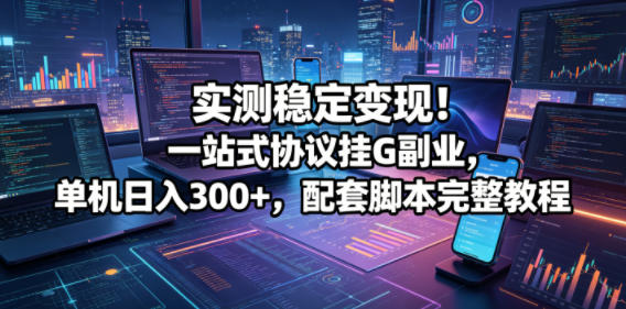 实测稳定变现！一站式协议挂G副业，单机日入300+，配套脚本完整教程【揭秘】-hcnxn