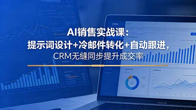 AI销售实战课：提示词设计+冷邮件转化+自动跟进，CRM无缝同步提升成交率-hcnxn