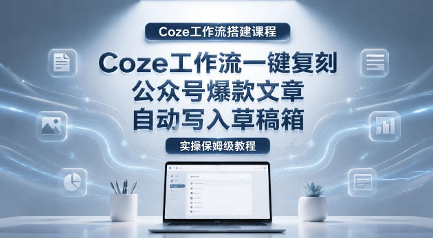 【Coze工作流搭建实操教程】coze工作流一键复刻公众号爆款文章，自动写入草稿箱！全流程保姆级教学-hcnxn